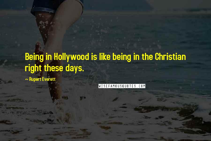 Rupert Everett Quotes: Being in Hollywood is like being in the Christian right these days.