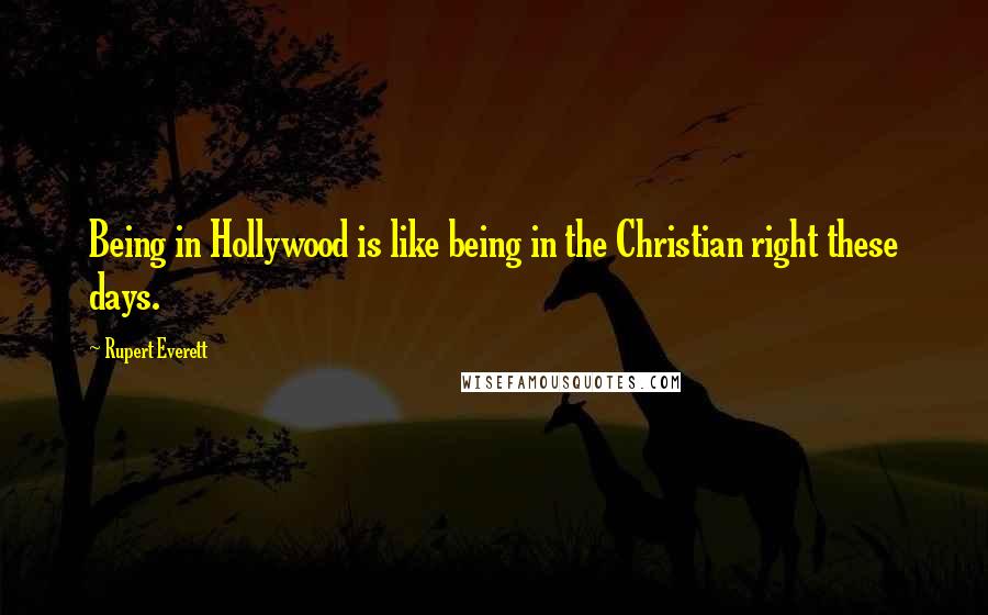 Rupert Everett Quotes: Being in Hollywood is like being in the Christian right these days.