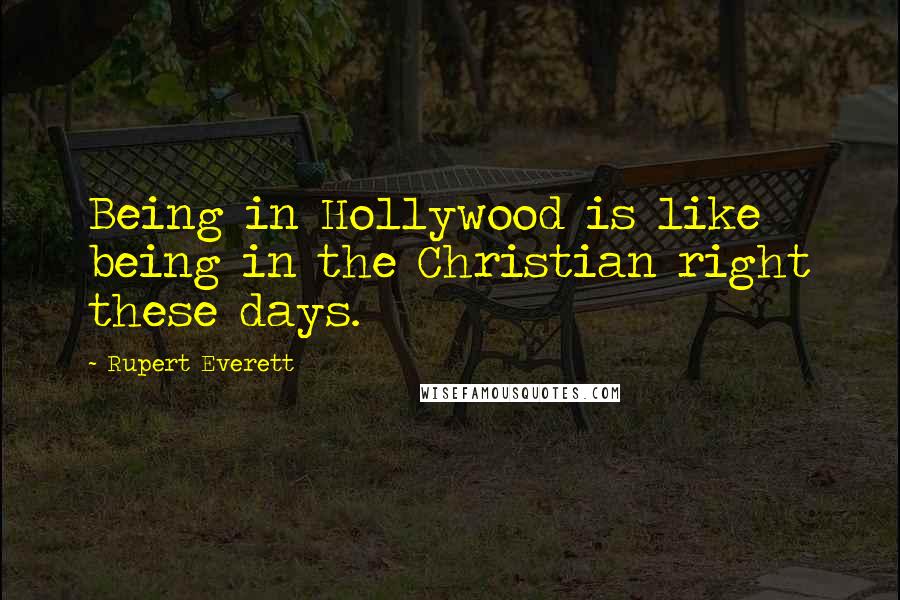 Rupert Everett Quotes: Being in Hollywood is like being in the Christian right these days.