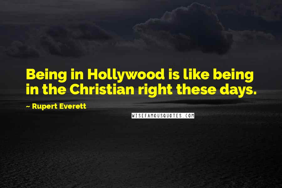 Rupert Everett Quotes: Being in Hollywood is like being in the Christian right these days.