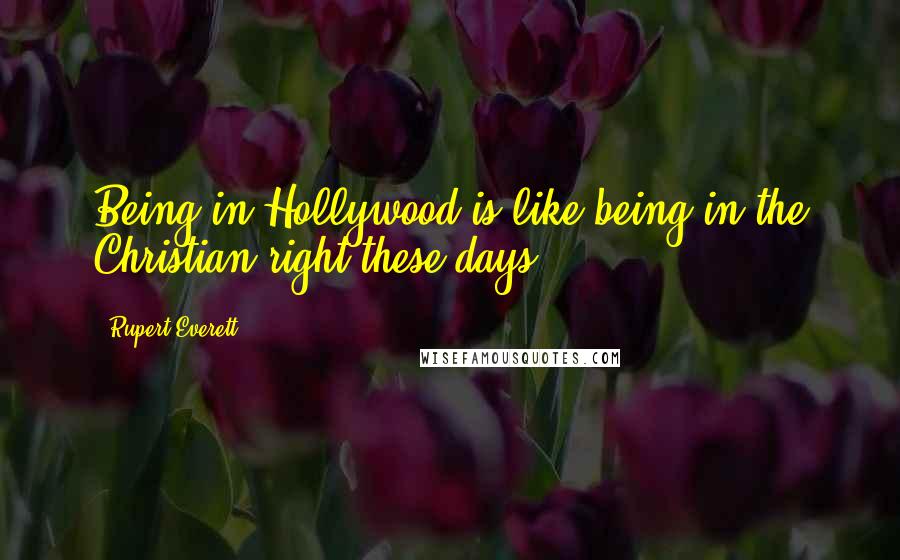 Rupert Everett Quotes: Being in Hollywood is like being in the Christian right these days.