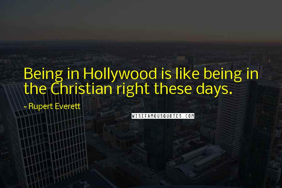 Rupert Everett Quotes: Being in Hollywood is like being in the Christian right these days.