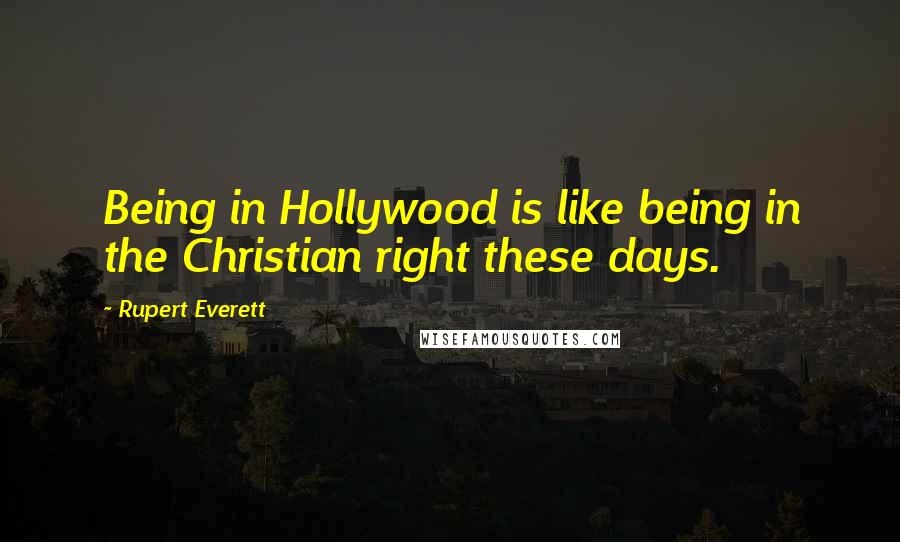 Rupert Everett Quotes: Being in Hollywood is like being in the Christian right these days.