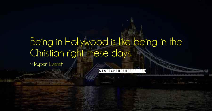 Rupert Everett Quotes: Being in Hollywood is like being in the Christian right these days.