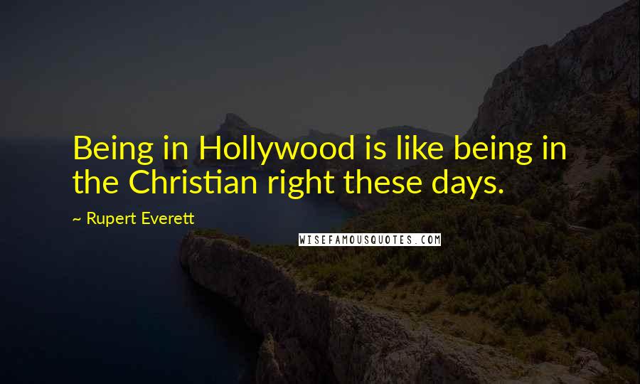 Rupert Everett Quotes: Being in Hollywood is like being in the Christian right these days.