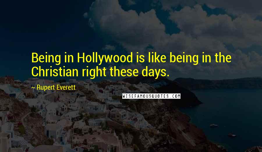 Rupert Everett Quotes: Being in Hollywood is like being in the Christian right these days.