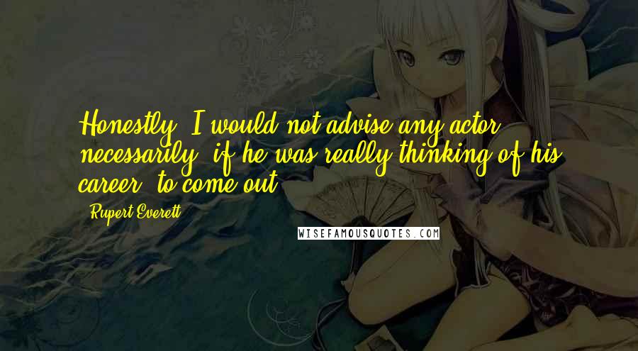 Rupert Everett Quotes: Honestly, I would not advise any actor necessarily, if he was really thinking of his career, to come out.