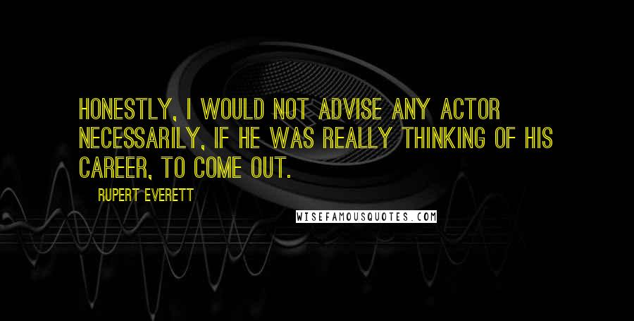 Rupert Everett Quotes: Honestly, I would not advise any actor necessarily, if he was really thinking of his career, to come out.