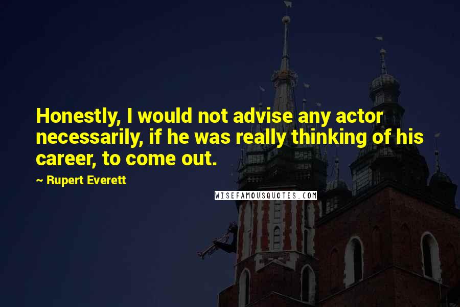 Rupert Everett Quotes: Honestly, I would not advise any actor necessarily, if he was really thinking of his career, to come out.