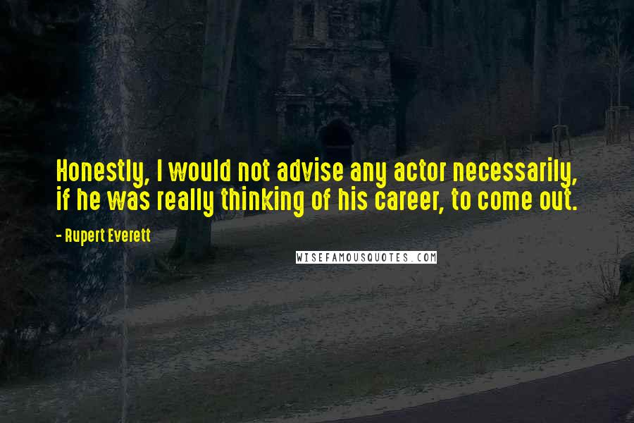 Rupert Everett Quotes: Honestly, I would not advise any actor necessarily, if he was really thinking of his career, to come out.