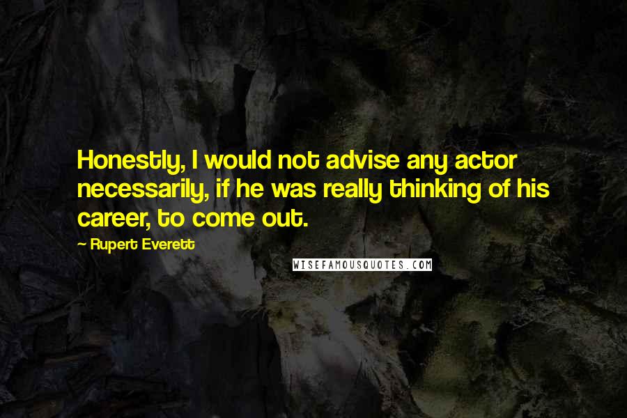 Rupert Everett Quotes: Honestly, I would not advise any actor necessarily, if he was really thinking of his career, to come out.