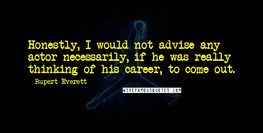 Rupert Everett Quotes: Honestly, I would not advise any actor necessarily, if he was really thinking of his career, to come out.