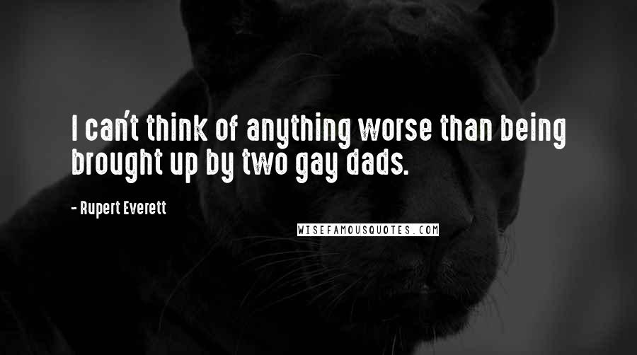 Rupert Everett Quotes: I can't think of anything worse than being brought up by two gay dads.