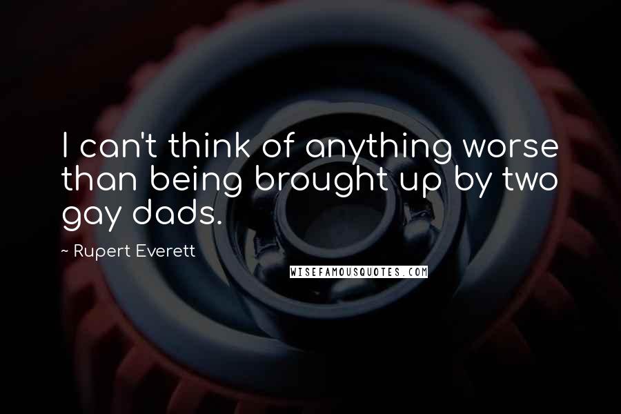 Rupert Everett Quotes: I can't think of anything worse than being brought up by two gay dads.