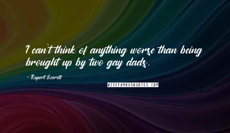 Rupert Everett Quotes: I can't think of anything worse than being brought up by two gay dads.