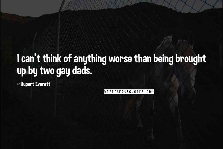 Rupert Everett Quotes: I can't think of anything worse than being brought up by two gay dads.