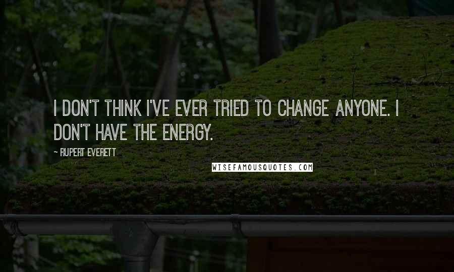Rupert Everett Quotes: I don't think I've ever tried to change anyone. I don't have the energy.