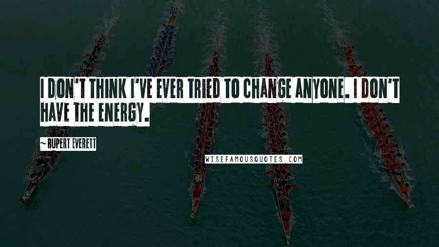 Rupert Everett Quotes: I don't think I've ever tried to change anyone. I don't have the energy.