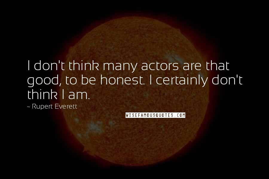 Rupert Everett Quotes: I don't think many actors are that good, to be honest. I certainly don't think I am.