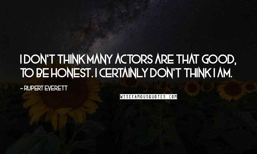 Rupert Everett Quotes: I don't think many actors are that good, to be honest. I certainly don't think I am.