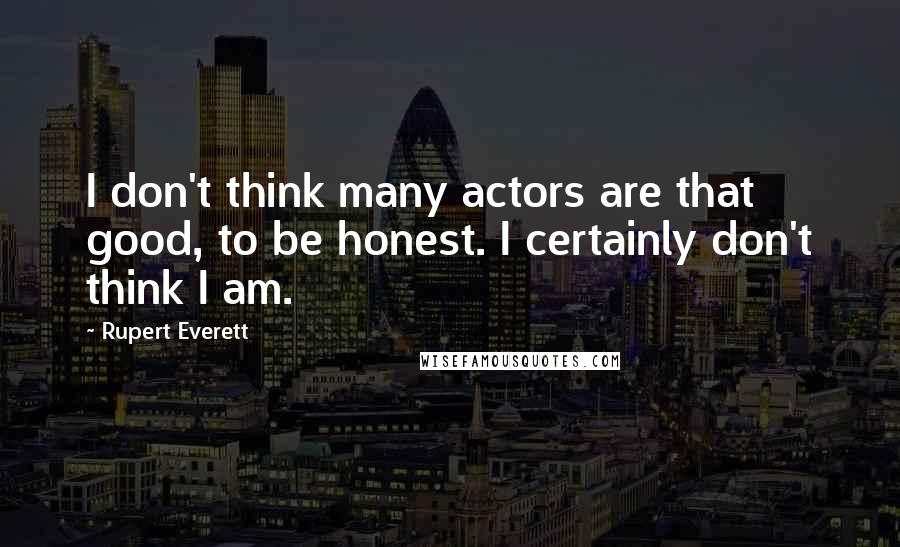 Rupert Everett Quotes: I don't think many actors are that good, to be honest. I certainly don't think I am.