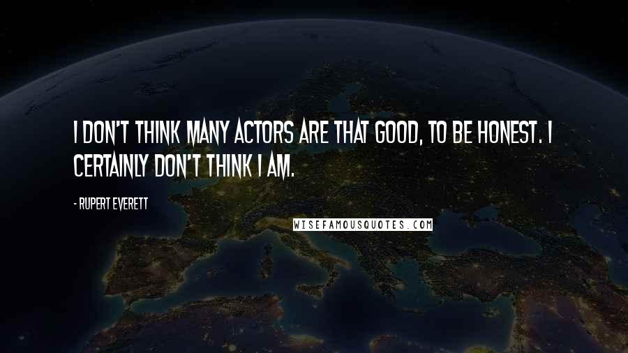 Rupert Everett Quotes: I don't think many actors are that good, to be honest. I certainly don't think I am.