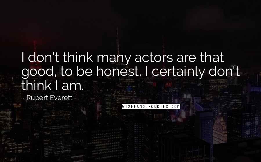 Rupert Everett Quotes: I don't think many actors are that good, to be honest. I certainly don't think I am.