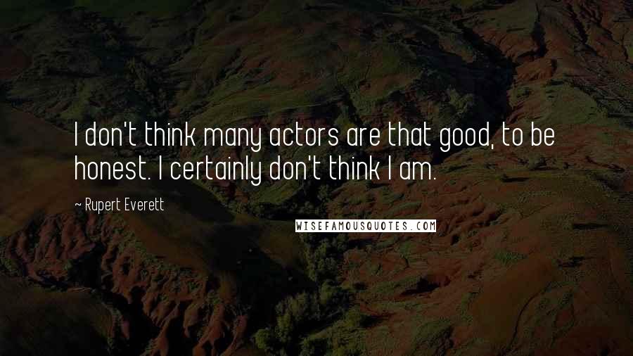 Rupert Everett Quotes: I don't think many actors are that good, to be honest. I certainly don't think I am.