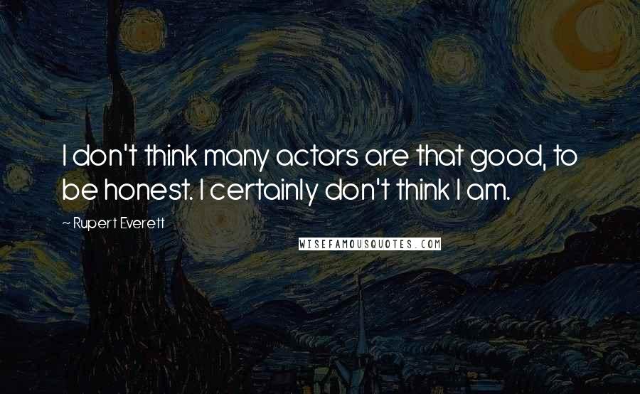 Rupert Everett Quotes: I don't think many actors are that good, to be honest. I certainly don't think I am.