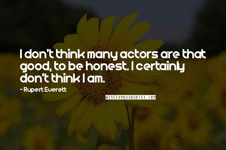 Rupert Everett Quotes: I don't think many actors are that good, to be honest. I certainly don't think I am.