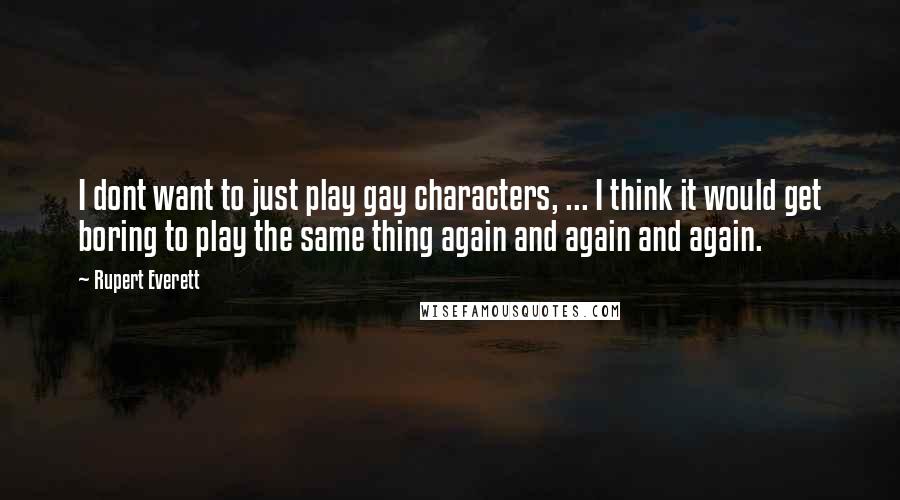 Rupert Everett Quotes: I dont want to just play gay characters, ... I think it would get boring to play the same thing again and again and again.