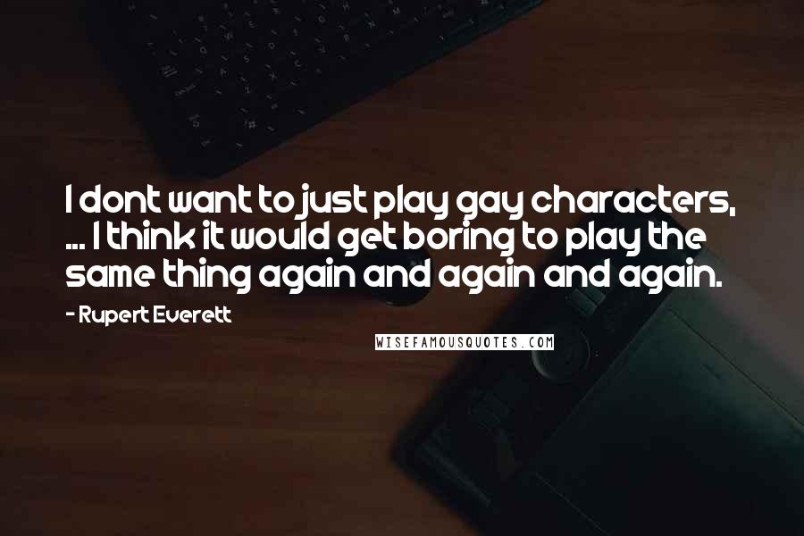 Rupert Everett Quotes: I dont want to just play gay characters, ... I think it would get boring to play the same thing again and again and again.