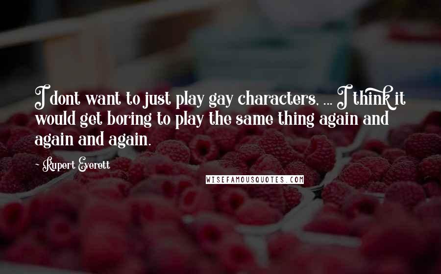 Rupert Everett Quotes: I dont want to just play gay characters, ... I think it would get boring to play the same thing again and again and again.