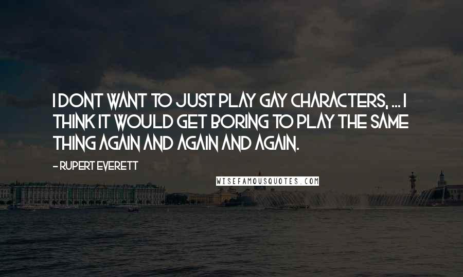 Rupert Everett Quotes: I dont want to just play gay characters, ... I think it would get boring to play the same thing again and again and again.