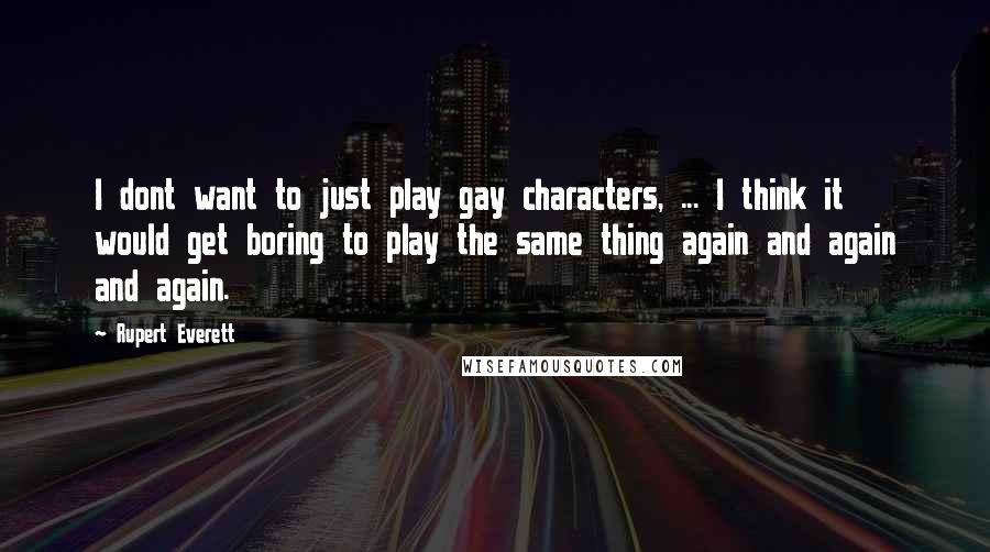 Rupert Everett Quotes: I dont want to just play gay characters, ... I think it would get boring to play the same thing again and again and again.