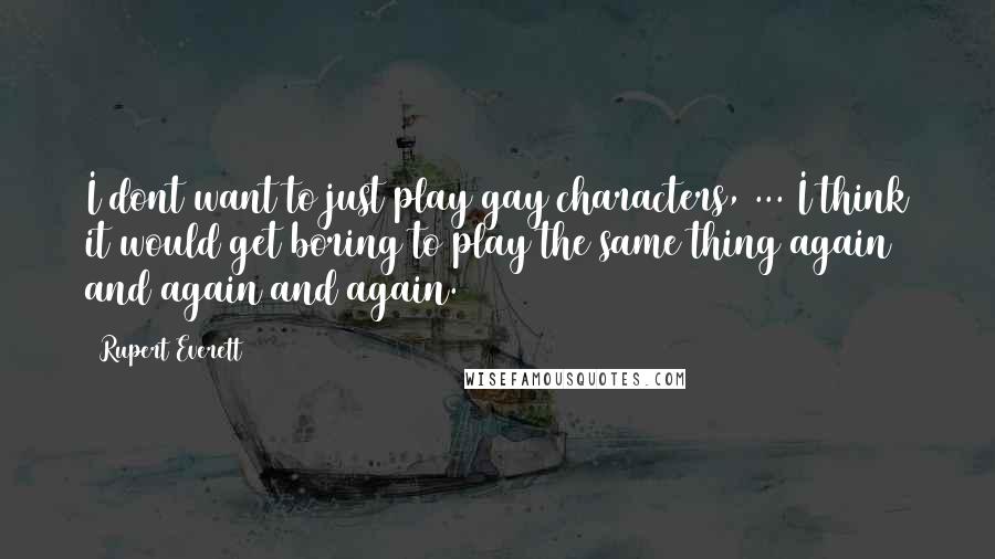 Rupert Everett Quotes: I dont want to just play gay characters, ... I think it would get boring to play the same thing again and again and again.