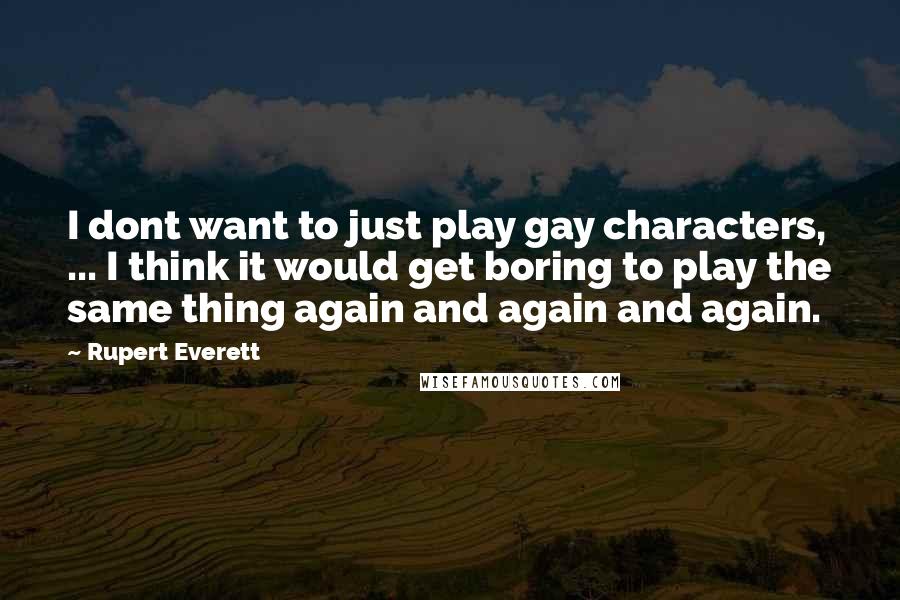 Rupert Everett Quotes: I dont want to just play gay characters, ... I think it would get boring to play the same thing again and again and again.