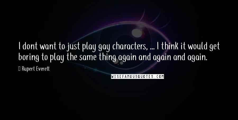 Rupert Everett Quotes: I dont want to just play gay characters, ... I think it would get boring to play the same thing again and again and again.