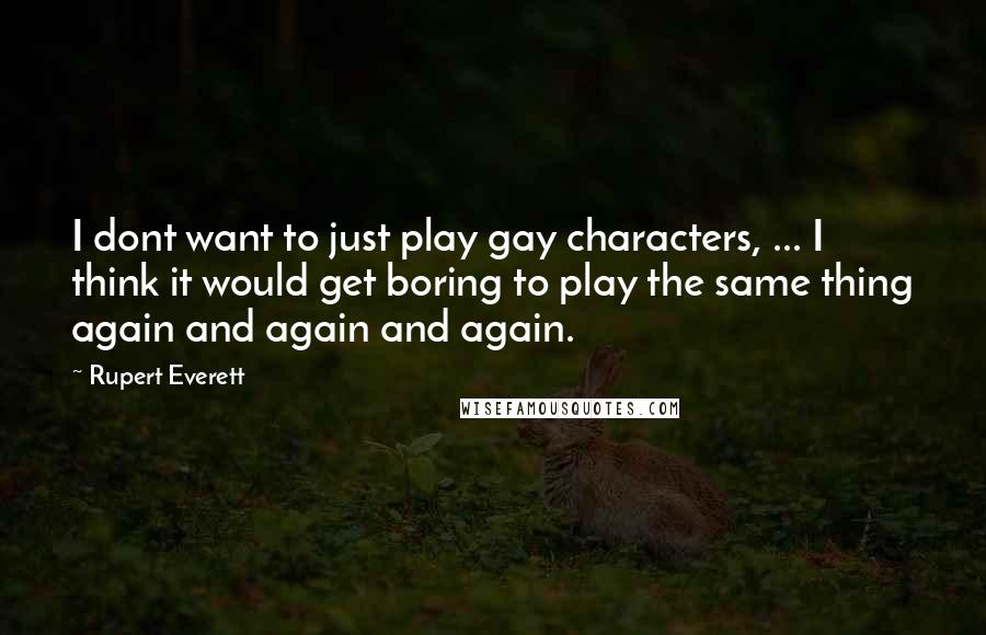 Rupert Everett Quotes: I dont want to just play gay characters, ... I think it would get boring to play the same thing again and again and again.