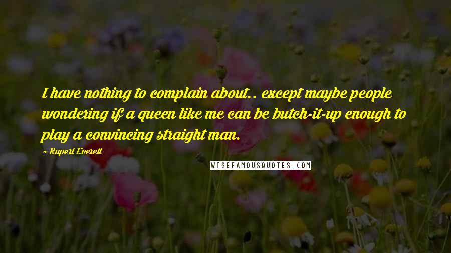 Rupert Everett Quotes: I have nothing to complain about.. except maybe people wondering if a queen like me can be butch-it-up enough to play a convincing straight man.