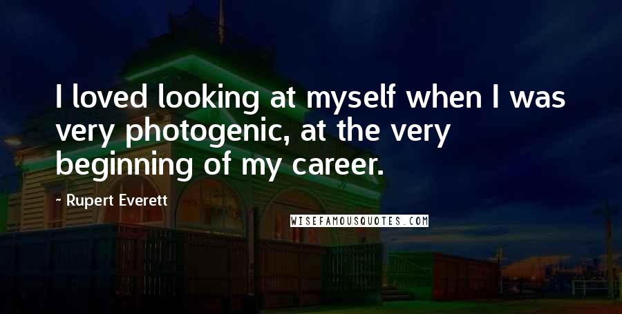 Rupert Everett Quotes: I loved looking at myself when I was very photogenic, at the very beginning of my career.
