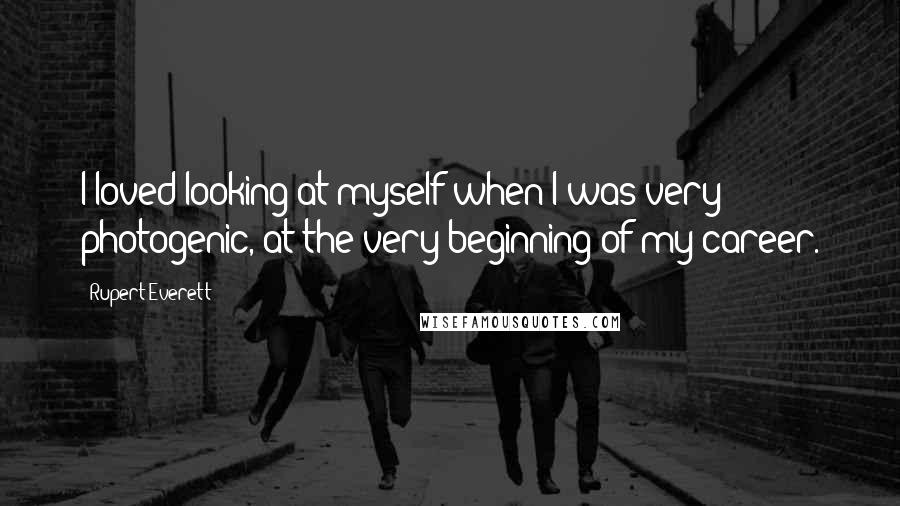 Rupert Everett Quotes: I loved looking at myself when I was very photogenic, at the very beginning of my career.