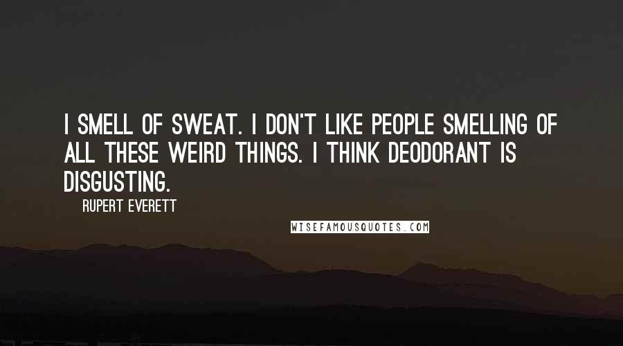 Rupert Everett Quotes: I smell of sweat. I don't like people smelling of all these weird things. I think deodorant is disgusting.