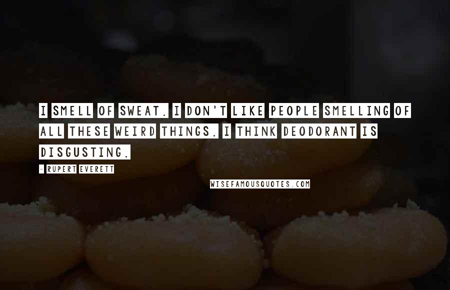 Rupert Everett Quotes: I smell of sweat. I don't like people smelling of all these weird things. I think deodorant is disgusting.