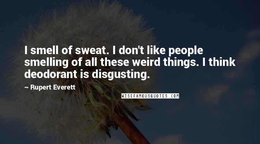 Rupert Everett Quotes: I smell of sweat. I don't like people smelling of all these weird things. I think deodorant is disgusting.