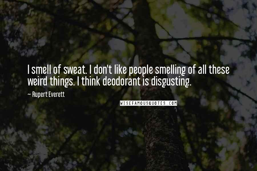 Rupert Everett Quotes: I smell of sweat. I don't like people smelling of all these weird things. I think deodorant is disgusting.