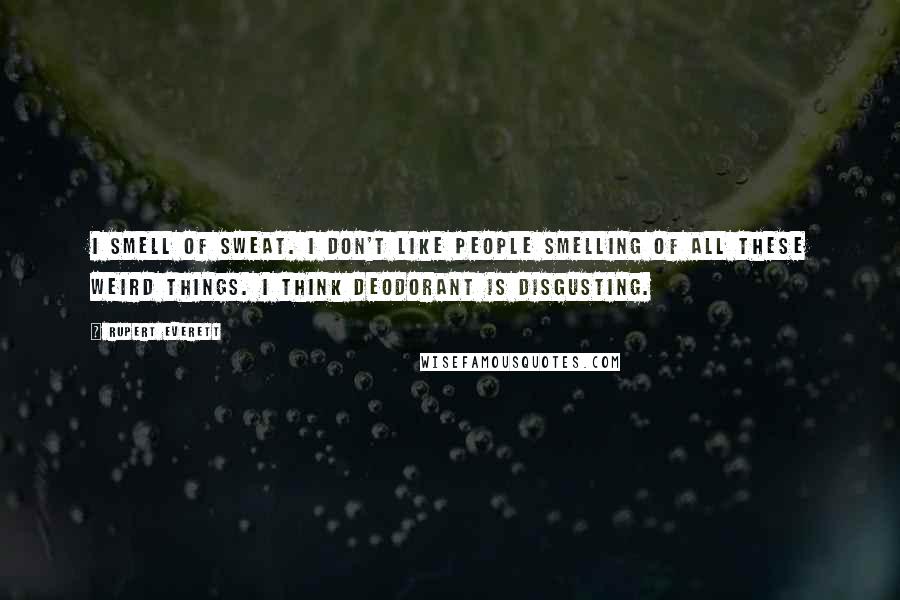 Rupert Everett Quotes: I smell of sweat. I don't like people smelling of all these weird things. I think deodorant is disgusting.
