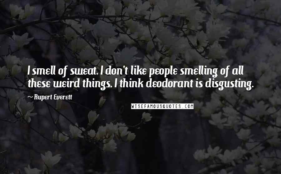 Rupert Everett Quotes: I smell of sweat. I don't like people smelling of all these weird things. I think deodorant is disgusting.