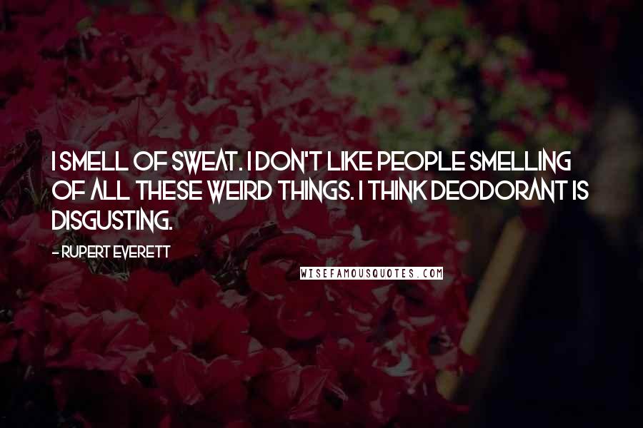 Rupert Everett Quotes: I smell of sweat. I don't like people smelling of all these weird things. I think deodorant is disgusting.