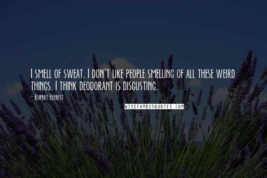 Rupert Everett Quotes: I smell of sweat. I don't like people smelling of all these weird things. I think deodorant is disgusting.